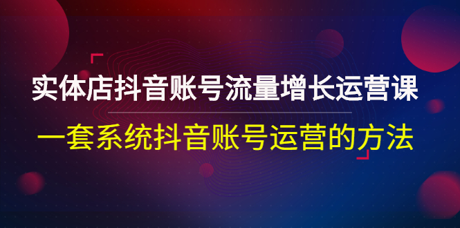 【第3144期】实体店抖音账号流量增长运营课：一套系统抖音账号运营的方法-勇锶商机网