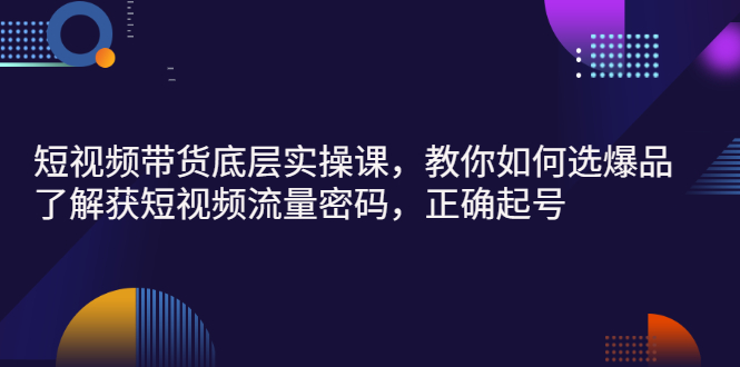 【第3149期】短视频带货底层实操课，教你如何选爆品、了解获短视频流量密码，正确起号-勇锶商机网