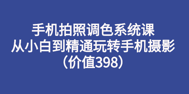 【第3176期】手机拍照调色系统课：从小白到精通玩转手机摄影（价值398）-勇锶商机网