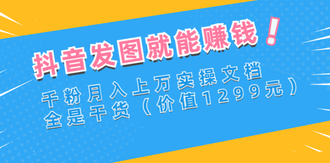 【第3177期】抖音发图就能赚钱：千粉月入上万实操文档，全是干货（价值1299元）-勇锶商机网