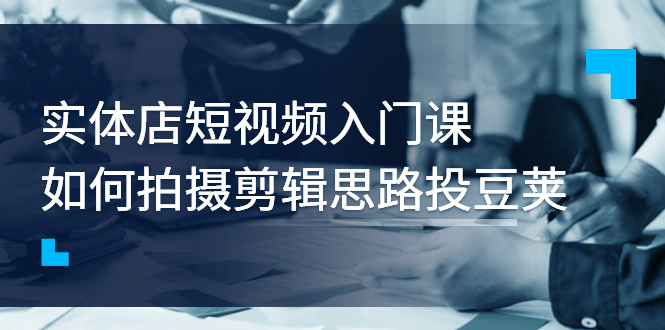 【第3221期】实体店短视频入门课，如何拍摄剪辑思路投豆荚价值999元-勇锶商机网