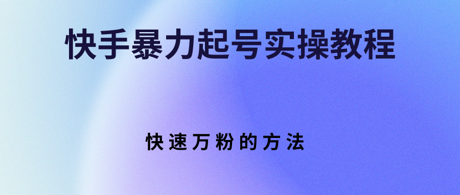 【第3224期】快手暴力起号实操教程，快速万粉的方法-勇锶商机网