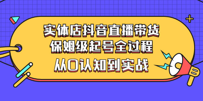 【第3235期】实体店抖音直播带货：保姆级起号全过程，从0认知到实战（价值2499元）-勇锶商机网