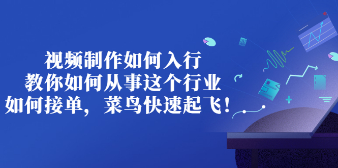 【第3277期】视频制作如何入行，教你如何从事这个行业以及如何接单，菜鸟快速起飞-勇锶商机网