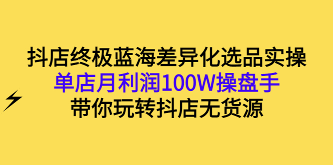 【第3286期】抖店终极蓝海差异化选品实操：单店月利润100W操盘手，带你玩转抖店无货源-勇锶商机网