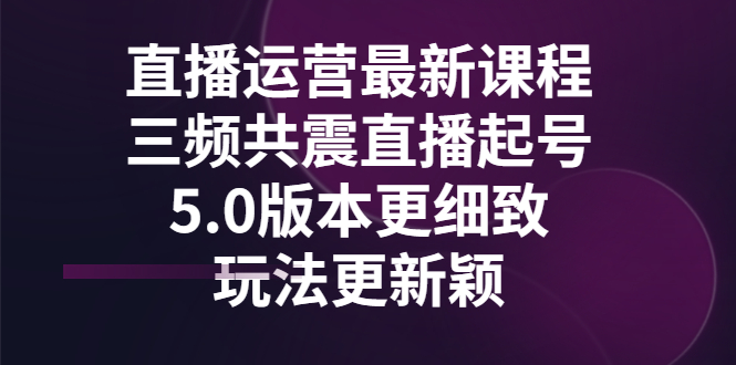 【第3296期】直播运营最新课程，三频共震直播起号5.0版本更细致，玩法更新颖-勇锶商机网