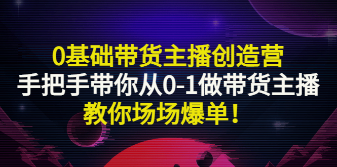 【第3303期】0基础带货主播创造营：手把手带你从0-1做带货主播，教你场场爆单！-吸亿欧创业网