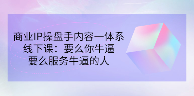 【第3308期】商业IP操盘手内容一体系线下课：要么你牛逼，要么服务牛逼的人（价值16800)-勇锶商机网