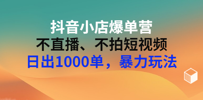 【第3309期】抖音小店爆单营：不直播、不拍短视频、日出1000单，暴力玩法（价值2980元）-勇锶商机网