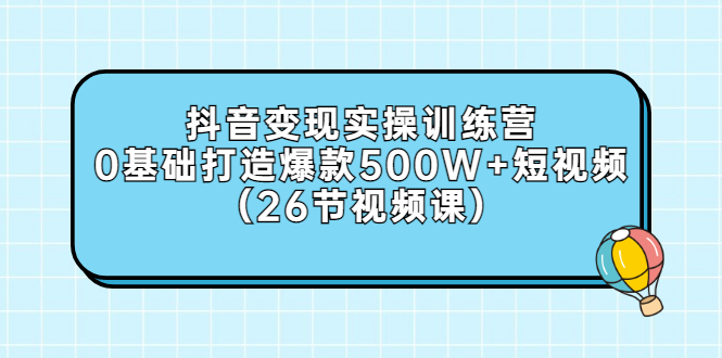 【第3312期】抖音变现实操训练营：0基础打造爆款500W+短视频（26节视频课）-勇锶商机网