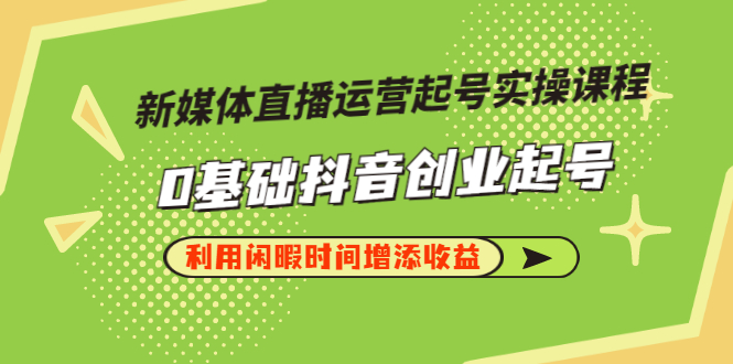 【第3320期】新媒体直播运营起号实操课程，0基础抖音创业起号，利用闲暇时间增添收益-勇锶商机网