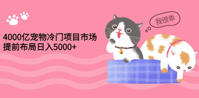 【第3334期】4000亿宠物冷门项目市场，提前布局日入5000+【视频课程】-勇锶商机网