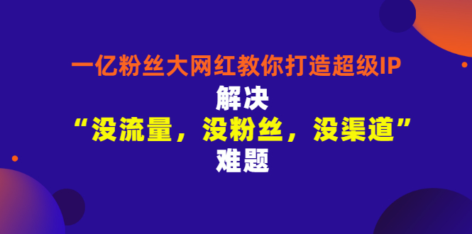 【第3361期】一亿粉丝大网红教你打造超级IP：解决“没流量，没粉丝，没渠道”难题-勇锶商机网