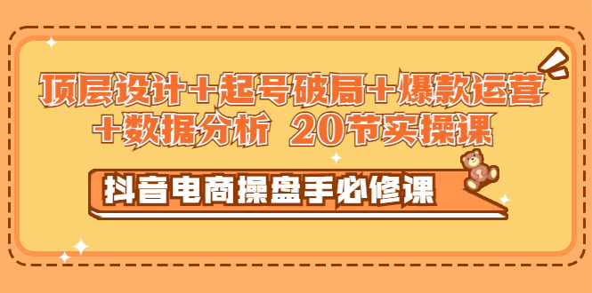 【第3378期】抖音电商操盘手必修课：顶层设计+起号破局+爆款运营+数据分析 (20节实操课)-勇锶商机网