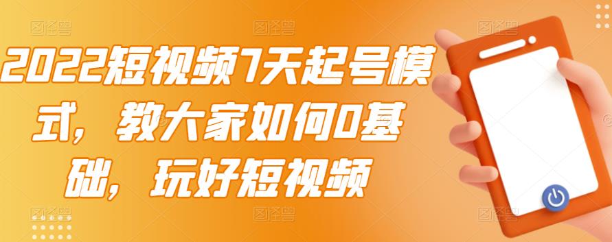 【第3422期】2022短视频7天起号模式，教大家如何0基础，玩好短视频【视频教程】无水印-勇锶商机网