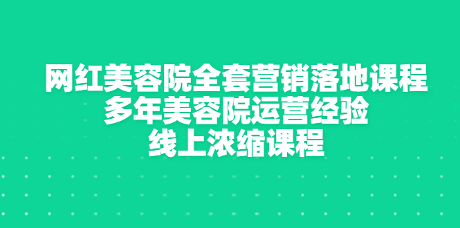 【第3429期】网红美容院全套营销落地课程，多年美容院运营经验，线上浓缩课程-勇锶商机网