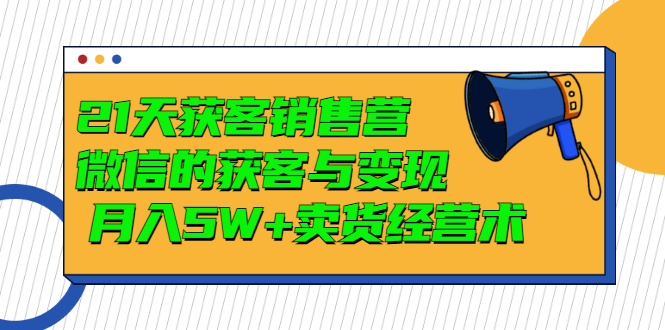 【第3430期】21天获客销售营，带你破解微信的获客与变现 月入5W+卖货经营术-吸亿欧创业网