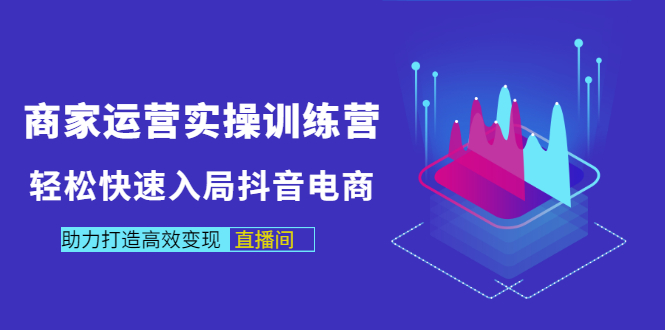 【第3431期】商家运营实操训练营，轻松快速入局抖音电商，助力打造高效变现直播间-勇锶商机网