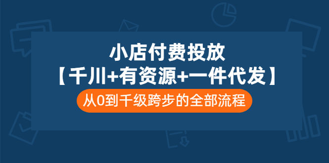 【第3441期】小店付费投放【千川+有资源+一件代发】全套课程，从0到千级跨步的全部流程-勇锶商机网