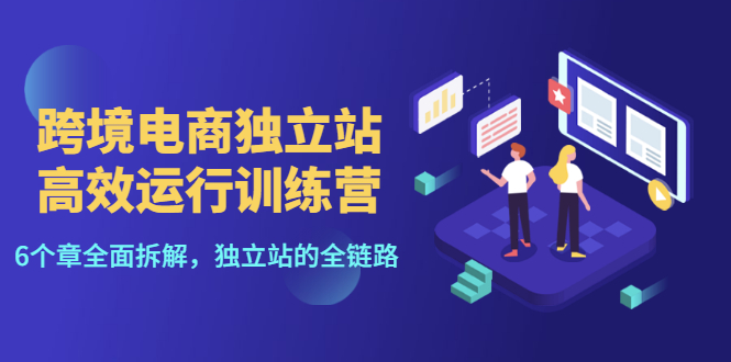 【第3444期】跨境电商独立站高效运行训练营，6个章节全面拆解，独立站的全链路-勇锶商机网