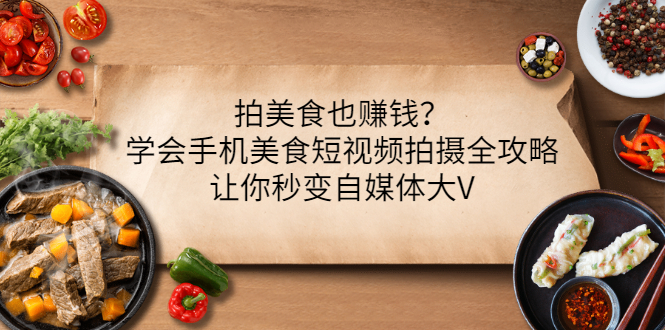 【第3448期】拍美食也赚钱？学会手机美食短视频拍摄全攻略，让你秒变自媒体大V-勇锶商机网