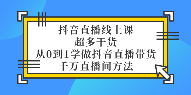 【第3450期】抖音直播线上课，超多干货，从0到1学做抖音直播带货 千万直播间方法-勇锶商机网