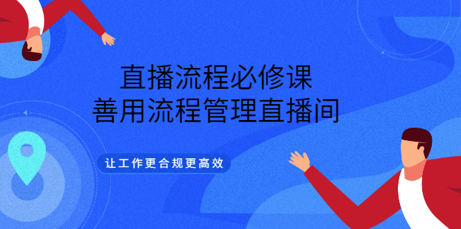 【第3453期】直播流程必修课，善用流程管理直播间，让工作更合规更高效（5节视频课）-勇锶商机网