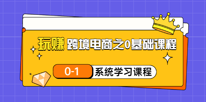 【第3455期】玩赚跨境电商之0基础课程，0-1系统学习课程（20节视频课）-勇锶商机网