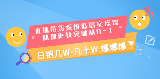 【第3460期】直播带货系统底层实操课，助你更快突破从0~1，日销几W-几十W 爆爆爆-勇锶商机网