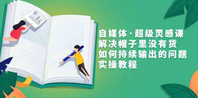 【第3479期】自媒体·超级灵感课，解决帽子里没有货，如何持续输出的问题，实操教程-勇锶商机网