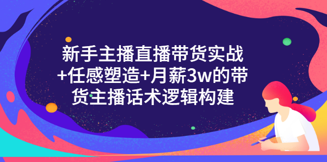 【第3498期】新手主播直播带货实战+信任感塑造+月薪3w的带货主播话术逻辑构建-勇锶商机网