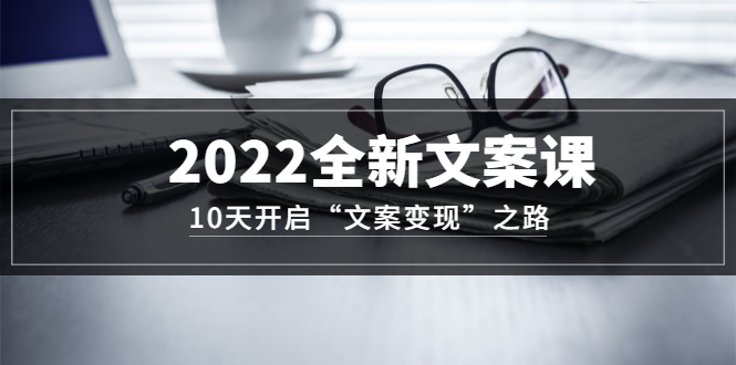 【第3499期】2022全新文案课：10天开启“文案变现”之路~从0基础开始学（价值399）