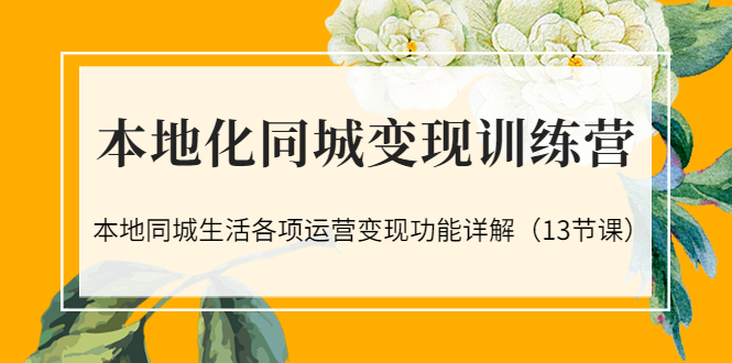 【第3517期】本地化同城变现训练营：本地同城生活各项运营变现功能详解（13节课）-勇锶商机网