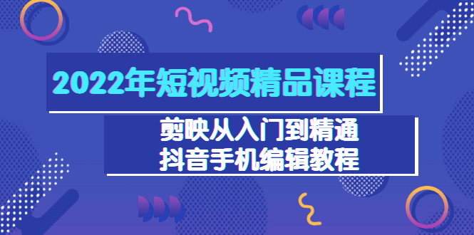 【第3518期】2022年短视频精品课程：剪映从入门到精通，抖音手机编辑教程（98节）-勇锶商机网