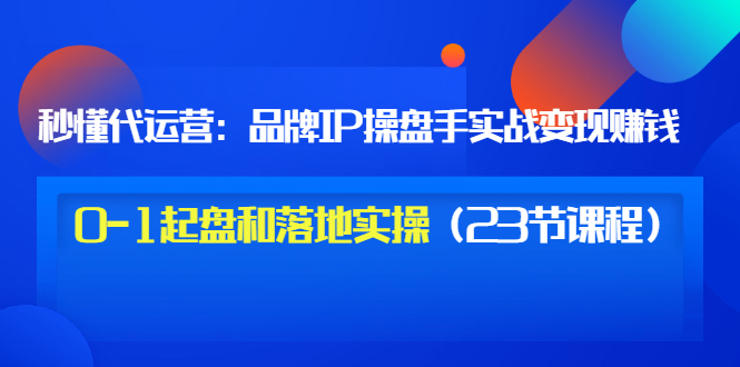 【第3534期】秒懂代运营：品牌IP操盘手实战赚钱，0-1起盘和落地实操（23节课程）价值199-勇锶商机网