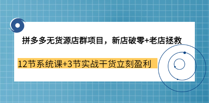 【第3555期】拼多多无货源店群项目，新店破零+老店拯救 12节系统课+3节实战干货立刻盈利-勇锶商机网