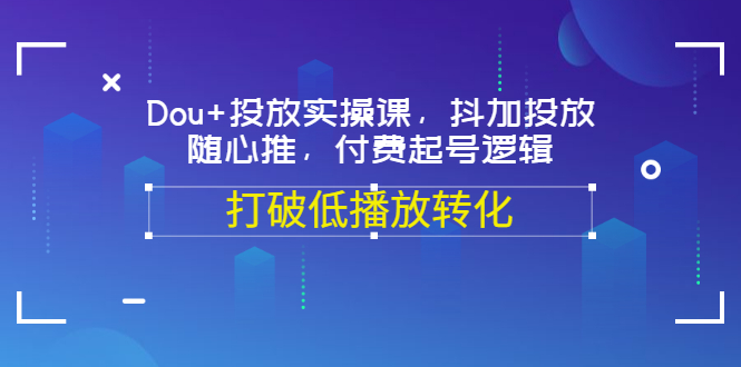 【第3568期】Dou+投放实操课，抖加投放，随心推，付费起号逻辑，打破低播放转化-勇锶商机网