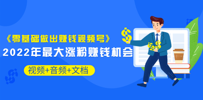 【第3574期】《零基础做出赚钱视频号》2022年最大涨粉赚钱机会（视频+音频+图文)价值199-勇锶商机网