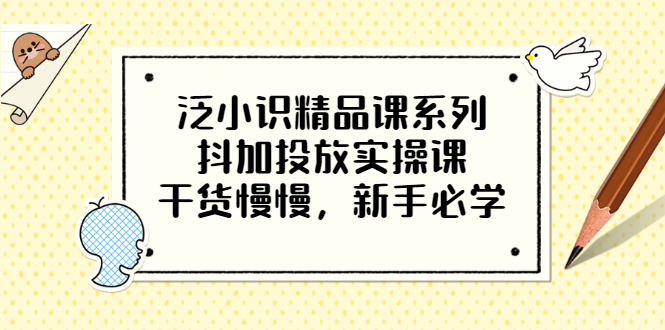 【第3575期】泛小识精品课系列：抖加投放实操课，干货慢慢，新手必学（12节视频课）-勇锶商机网