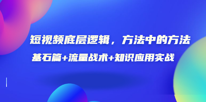 【第3577期】短视频底层逻辑，方法中的方法，基石篇+流量战术+知识应用实战-价值389元-勇锶商机网