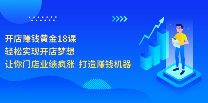 【第3581期】开店赚钱黄金18课，轻松实现开店梦想，让你门店业绩疯涨 打造赚钱机器-勇锶商机网