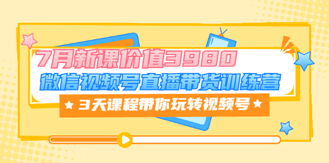 【第3593期】微信视频号直播带货训练营，3天课程带你玩转视频号：7月新课价值3980-勇锶商机网