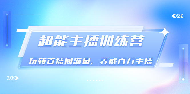 【第3617期】《超能主播训练营》玩转直播间流量，养成百万主播（价值999）-勇锶商机网