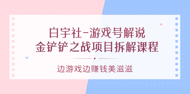 【第3622期】白宇社-游戏号解说：金铲铲之战项目拆解课程，边游戏边赚钱美滋滋-勇锶商机网