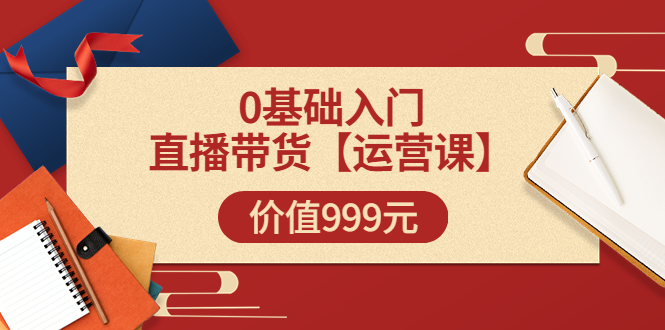 【第3651期】交个朋友【运营课】0基础入门直播带货运营篇（线上课）价值999元-勇锶商机网