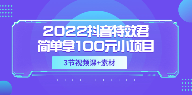 【第3664期】2022抖音特效君简单拿100元小项目，可深耕赚更多（3节视频课+素材）-勇锶商机网