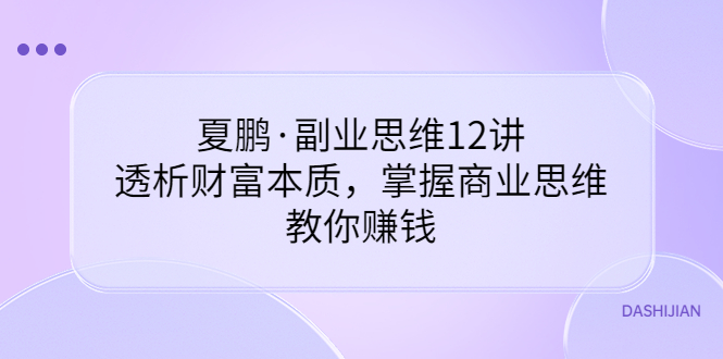 【第3670期】夏鹏·副业思维12讲，透析财富本质，掌握商业思维，教你赚钱-勇锶商机网