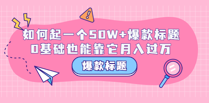 【第3701期】爆款标题训练营：如何起一个50W+爆款爆款，0基础也能靠它月入过万-勇锶商机网