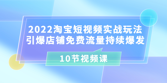 【第3718期】2022淘宝短视频实战玩法：引爆店铺免费流量持续爆发 10节视频课-勇锶商机网