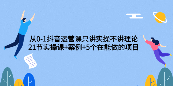 【第3753期】从0-1抖音运营课只讲实操不讲理论：21节实操课+案例+5个在能做的项目-勇锶商机网